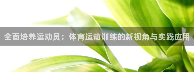 678体育app：全面培养运动员：体育运动训练的新视角与实践应用