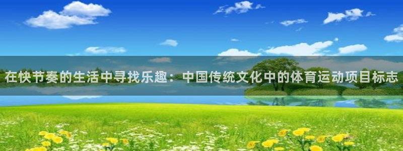 678体育知识：在快节奏的生活中寻找乐趣：中国传统文化中的体育运动项目标志