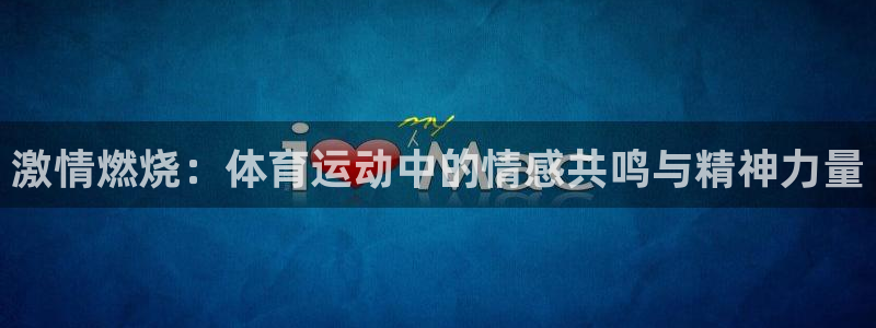678体育app：激情燃烧：体育运动中的情感共鸣与精神力量