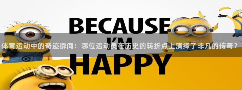 678体育知识：体育运动中的奇迹瞬间：哪位运动员在历史的转折点上演绎了非凡的传奇？