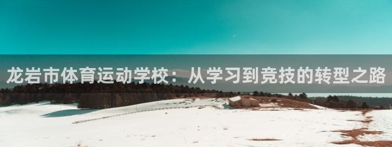 678体育app：龙岩市体育运动学校：从学习到竞技的转型之路