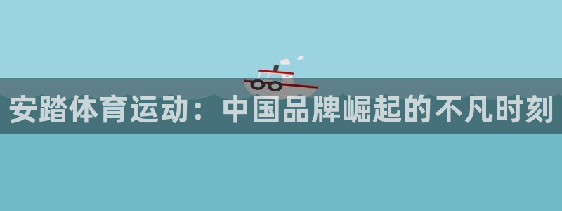 678体育官网地址：安踏体育运动：中国品牌崛起的不凡时刻