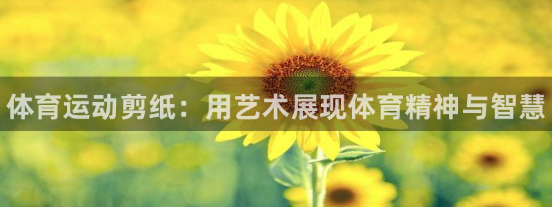 皇冠678体育：体育运动剪纸：用艺术展现体育精神与智慧