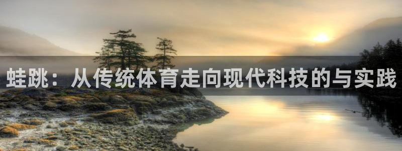 678体育官网：蛙跳：从传统体育走向现代科技的与实践