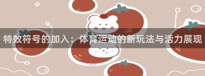 678体育app：特效符号的加入：体育运动的新玩法与活力展现