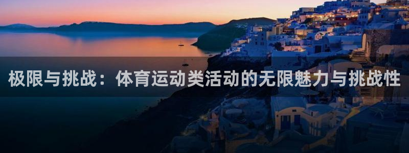 678体育：极限与挑战：体育运动类活动的无限魅力与挑战性