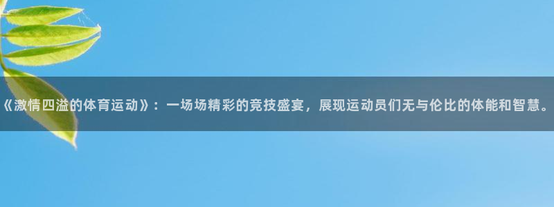 678体育官网下载：《激情四溢的体育运动》：一场场精彩的竞技盛宴，展现运动员们无与伦比的体能和智慧。