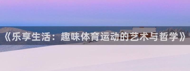 678体育官网：《乐享生活：趣味体育运动的艺术与哲学》