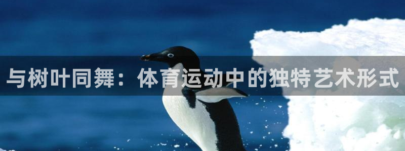 678体育官网地址：与树叶同舞：体育运动中的独特艺术形式
