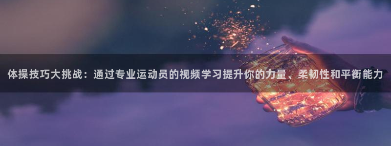 678体育官网：体操技巧大挑战：通过专业运动员的视频学习提升你的力量、柔韧性和平衡能力