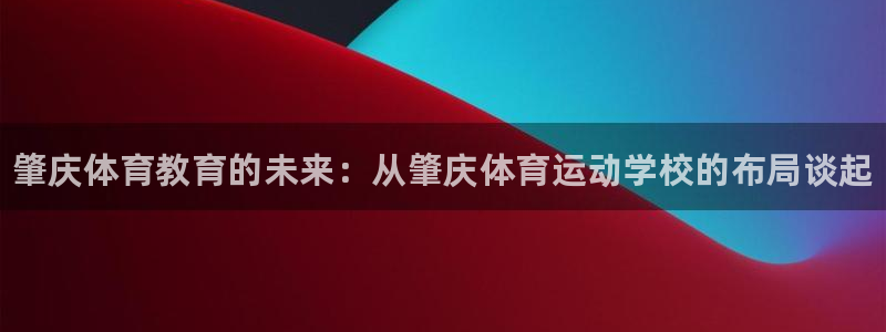 678体育：肇庆体育教育的未来：从肇庆体育运动学校的布局谈起