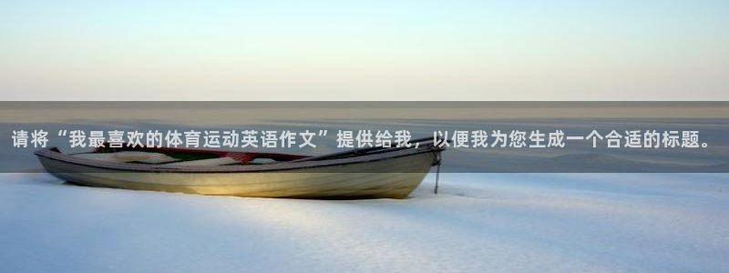 678体育官网下载：请将“我最喜欢的体育运动英语作文”提供给我，以便我为您生成一个合适的标题。