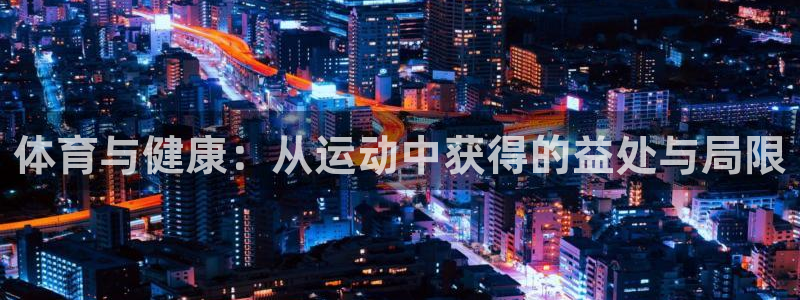 678体育官网：体育与健康：从运动中获得的益处与局限
