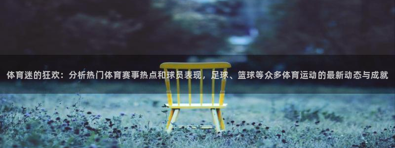 678体育官网下载：体育迷的狂欢：分析热门体育赛事热点和球员表现，足球、篮球等众多体育运动的最新动态与成就