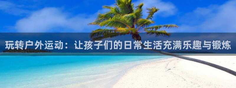 678体育知识：玩转户外运动：让孩子们的日常生活充满乐趣与锻炼