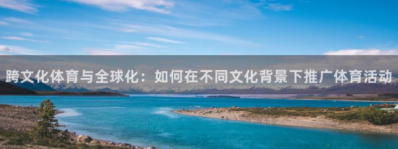 678体育官网下载：跨文化体育与全球化：如何在不同文化背景下推广体育活动