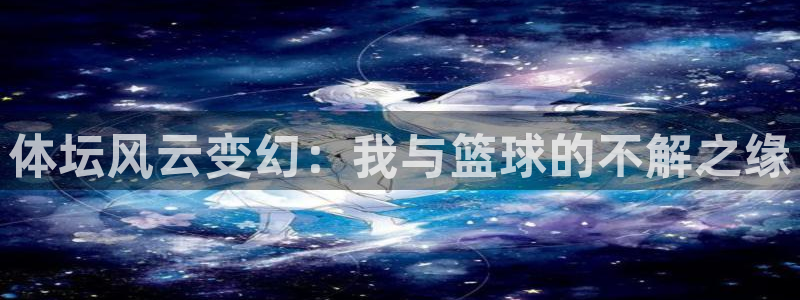 678体育官网下载：体坛风云变幻：我与篮球的不解之缘