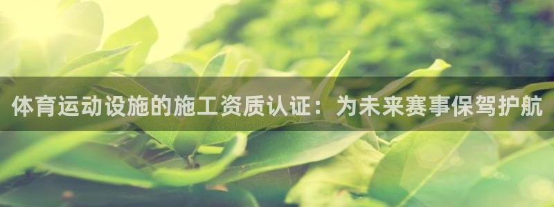 678体育官网：体育运动设施的施工资质认证：为未来赛事保驾护航